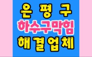 은평구하수구막힘 역류 배관막힘 뚫어요