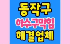 동작구하수구막힘 사당동 싱크대배관막힘